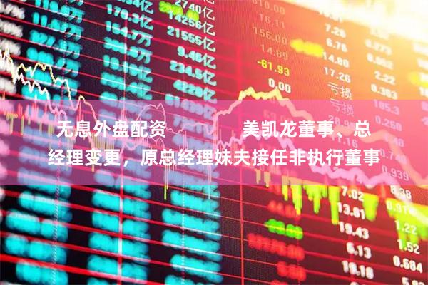 无息外盘配资               美凯龙董事、总经理变更，原总经理妹夫接任非执行董事