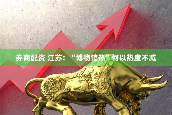 券商配资 江苏：“博物馆热”何以热度不减