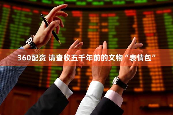360配资 请查收五千年前的文物“表情包”