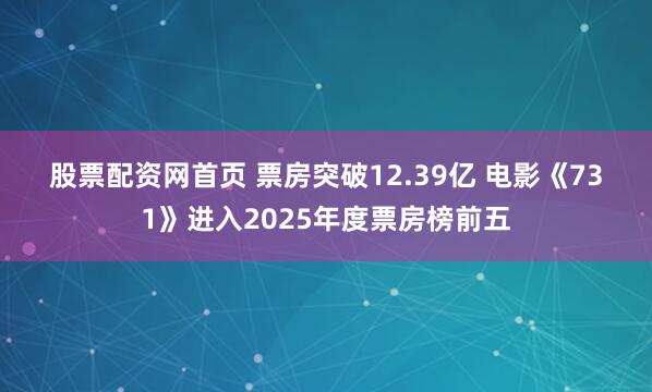 股票配资网首页 票房突破12.39亿&#32;电影《731》进入2025年度票房榜前五