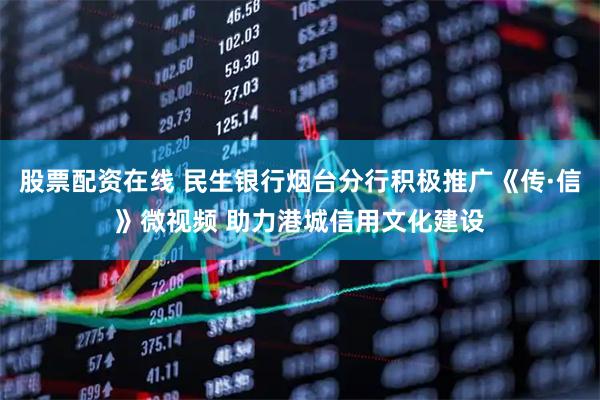 股票配资在线 民生银行烟台分行积极推广《传·信》微视频 助力港城信用文化建设