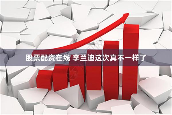 股票配资在线 李兰迪这次真不一样了