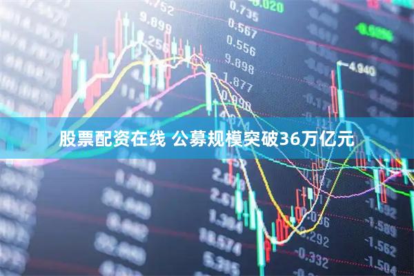 股票配资在线 公募规模突破36万亿元
