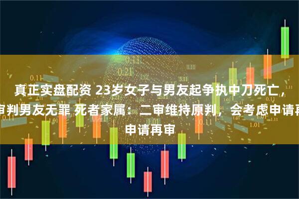真正实盘配资 23岁女子与男友起争执中刀死亡，一审判男友无罪 死者家属：二审维持原判，会考虑申请再审