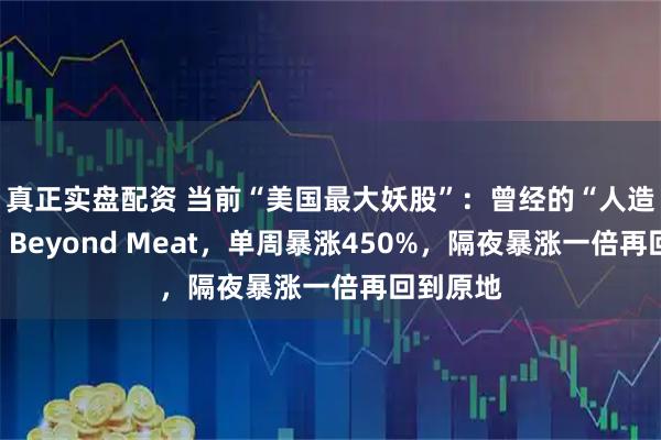 真正实盘配资 当前“美国最大妖股”：曾经的“人造肉龙头”Beyond Meat，单周暴涨450%，隔夜暴涨一倍再回到原地