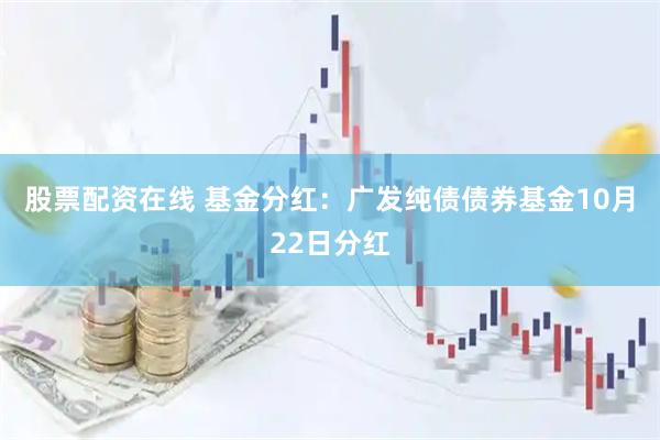 股票配资在线 基金分红：广发纯债债券基金10月22日分红