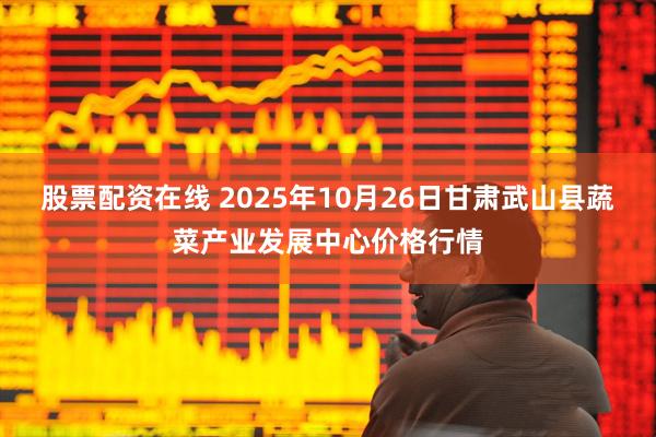 股票配资在线 2025年10月26日甘肃武山县蔬菜产业发展中心价格行情
