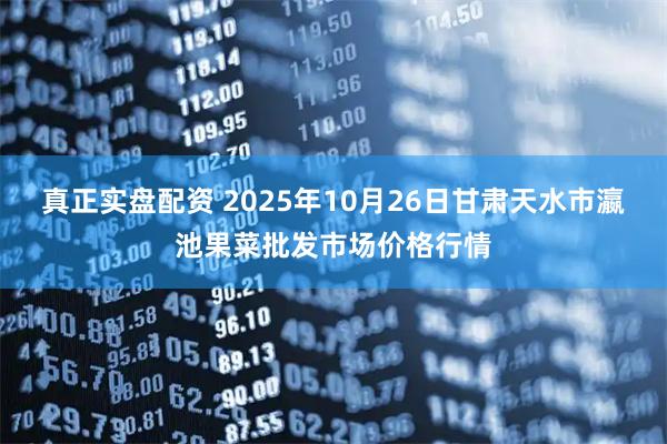 真正实盘配资 2025年10月26日甘肃天水市瀛池果菜批发市场价格行情