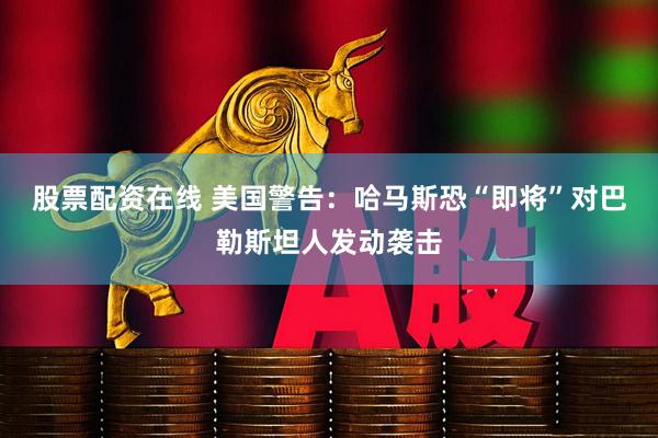 股票配资在线 美国警告：哈马斯恐“即将”对巴勒斯坦人发动袭击