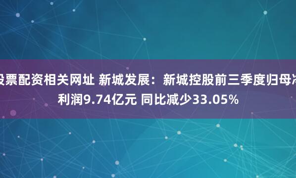 股票配资相关网址 新城发展：新城控股前三季度归母净利润9.74亿元 同比减少33.05%