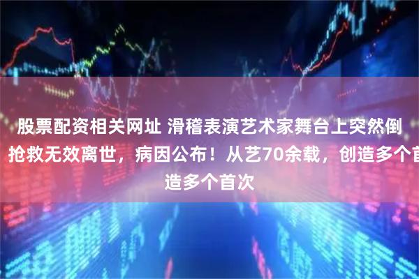 股票配资相关网址 滑稽表演艺术家舞台上突然倒地，抢救无效离世，病因公布！从艺70余载，创造多个首次