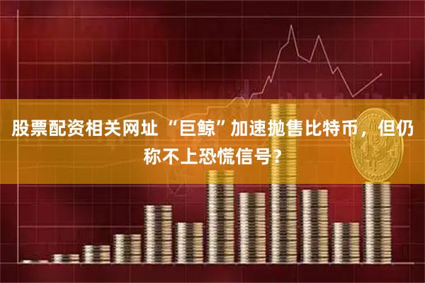 股票配资相关网址 “巨鲸”加速抛售比特币，但仍称不上恐慌信号？