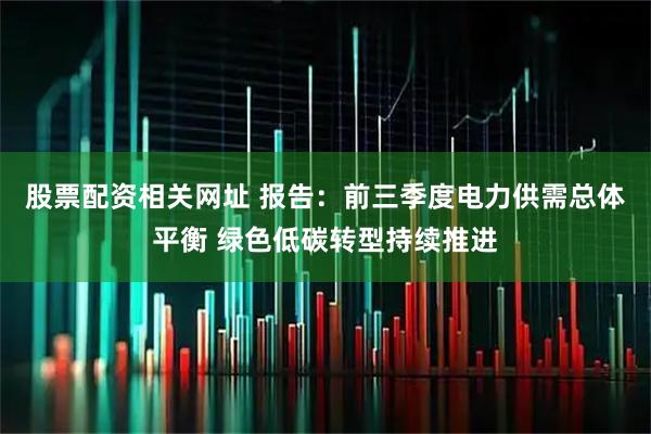 股票配资相关网址 报告：前三季度电力供需总体平衡 绿色低碳转型持续推进