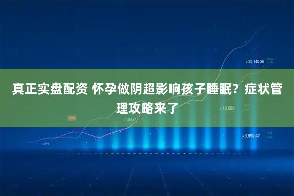 真正实盘配资 怀孕做阴超影响孩子睡眠？症状管理攻略来了