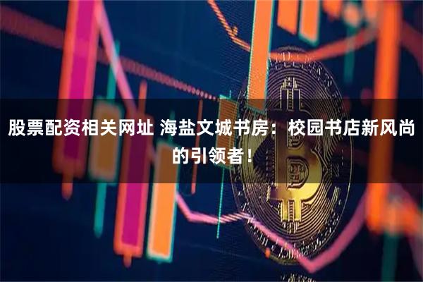 股票配资相关网址 海盐文城书房：校园书店新风尚的引领者！
