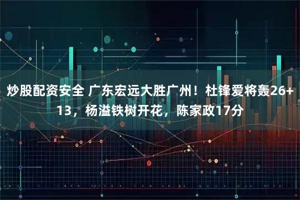 炒股配资安全 广东宏远大胜广州！杜锋爱将轰26+13，杨溢铁树开花，陈家政17分