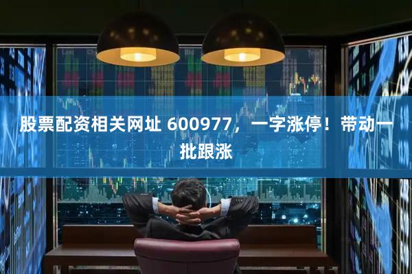 股票配资相关网址 600977，一字涨停！带动一批跟涨