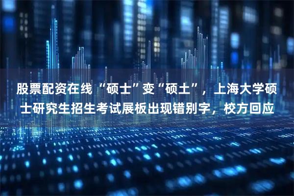 股票配资在线 “硕士”变“硕土”，上海大学硕士研究生招生考试展板出现错别字，校方回应